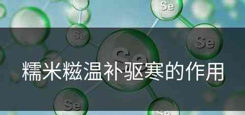 糯米糍温补驱寒的作用(糯米糍有什么功效)